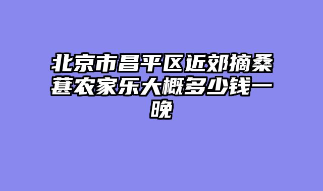 北京市昌平区近郊摘桑葚农家乐大概多少钱一晚