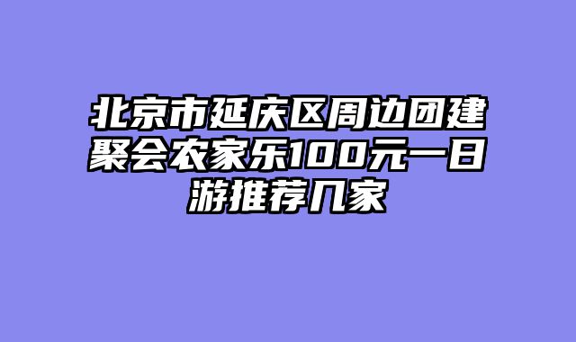 北京市延庆区周边团建聚会农家乐100元一日游推荐几家