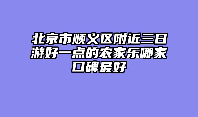 北京市顺义区附近三日游好一点的农家乐哪家口碑最好