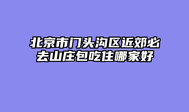北京市门头沟区近郊必去山庄包吃住哪家好