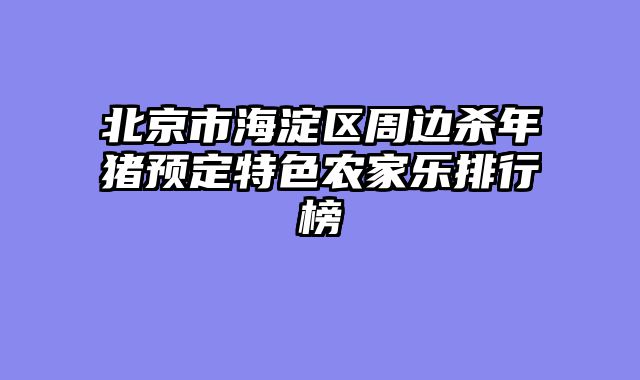 北京市海淀区周边杀年猪预定特色农家乐排行榜