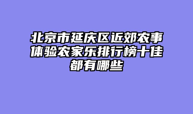 北京市延庆区近郊农事体验农家乐排行榜十佳都有哪些