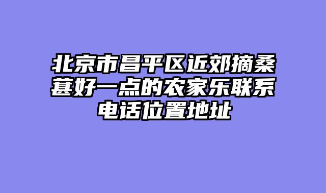 北京市昌平区近郊摘桑葚好一点的农家乐联系电话位置地址