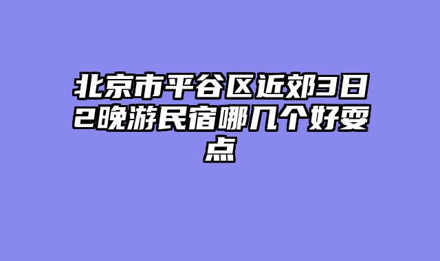 北京市平谷区近郊3日2晚游民宿哪几个好耍点