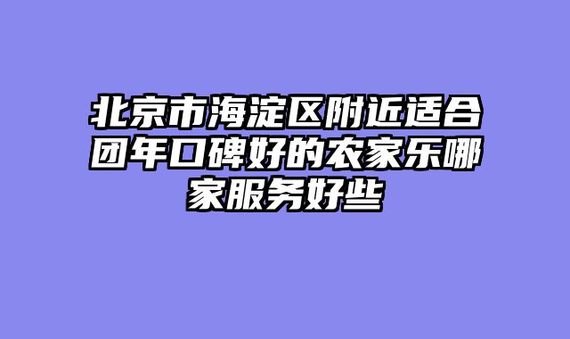 北京市海淀区附近适合团年口碑好的农家乐哪家服务好些