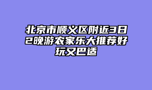 北京市顺义区附近3日2晚游农家乐大推荐好玩又巴适
