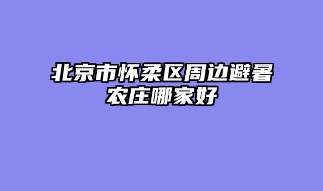 北京市怀柔区周边避暑农庄哪家好