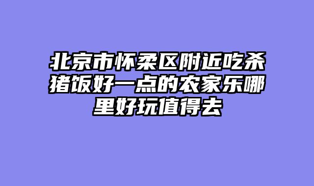 北京市怀柔区附近吃杀猪饭好一点的农家乐哪里好玩值得去