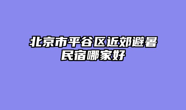 北京市平谷区近郊避暑民宿哪家好