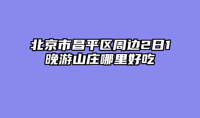 北京市昌平区周边2日1晚游山庄哪里好吃