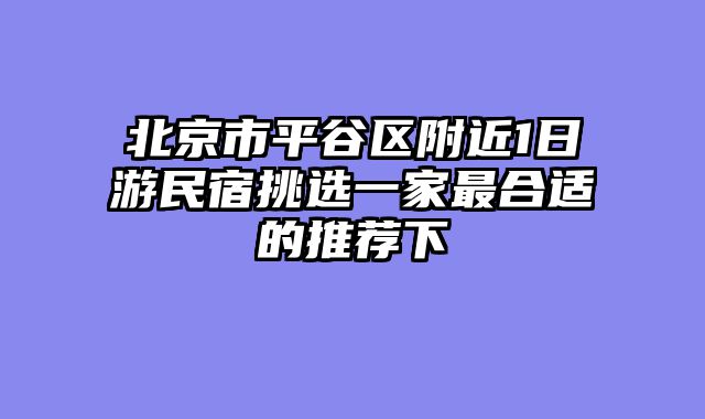 北京市平谷区附近1日游民宿挑选一家最合适的推荐下