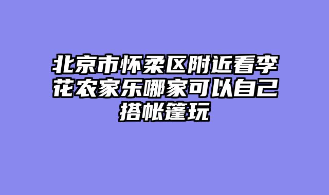 北京市怀柔区附近看李花农家乐哪家可以自己搭帐篷玩