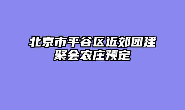 北京市平谷区近郊团建聚会农庄预定
