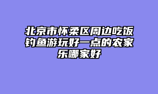 北京市怀柔区周边吃饭钓鱼游玩好一点的农家乐哪家好