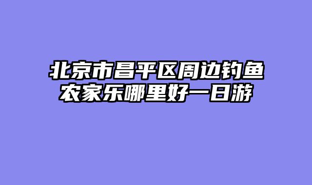 北京市昌平区周边钓鱼农家乐哪里好一日游