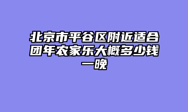 北京市平谷区附近适合团年农家乐大概多少钱一晚