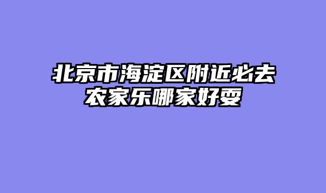 北京市海淀区附近必去农家乐哪家好耍