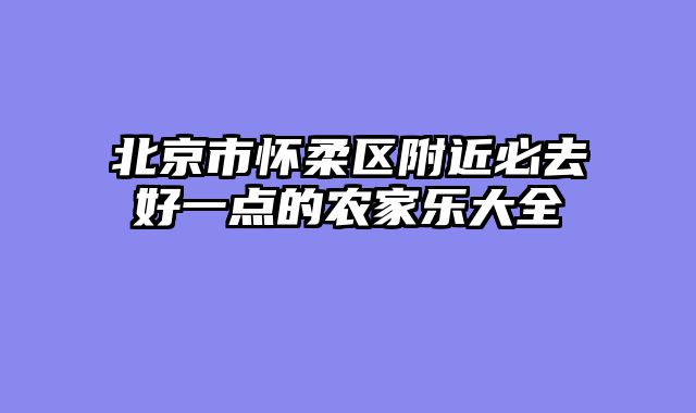 北京市怀柔区附近必去好一点的农家乐大全