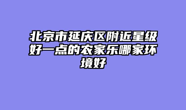 北京市延庆区附近星级好一点的农家乐哪家环境好
