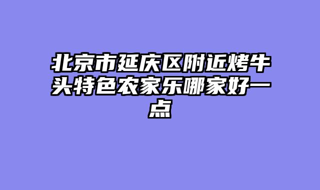 北京市延庆区附近烤牛头特色农家乐哪家好一点
