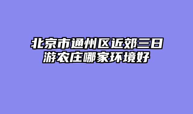 北京市通州区近郊三日游农庄哪家环境好