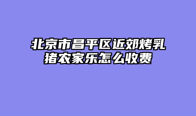 北京市昌平区近郊烤乳猪农家乐怎么收费