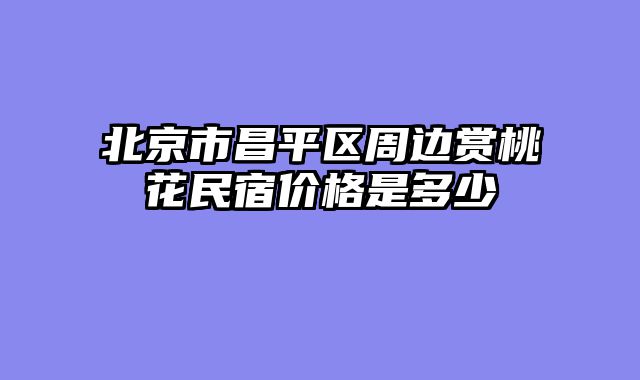 北京市昌平区周边赏桃花民宿价格是多少