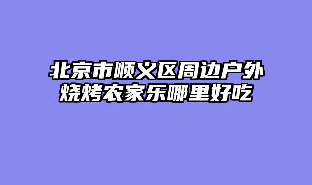 北京市顺义区周边户外烧烤农家乐哪里好吃