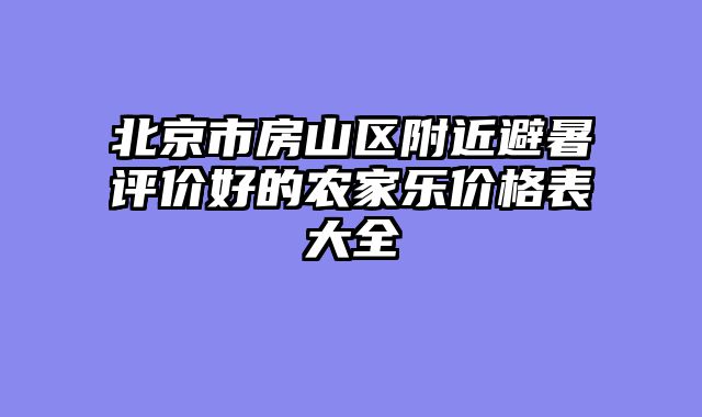 北京市房山区附近避暑评价好的农家乐价格表大全