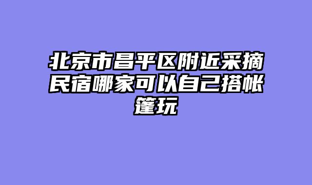 北京市昌平区附近采摘民宿哪家可以自己搭帐篷玩