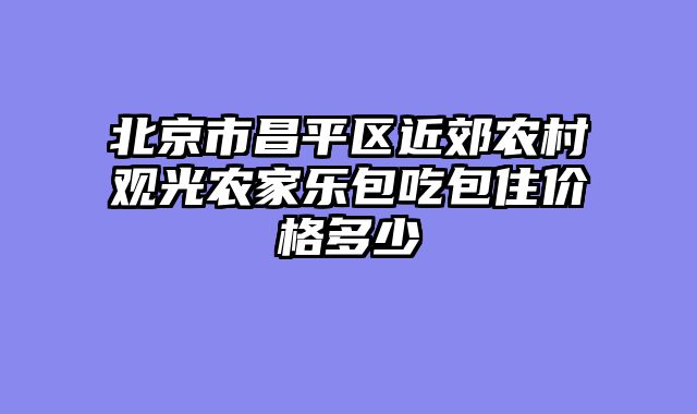 北京市昌平区近郊农村观光农家乐包吃包住价格多少