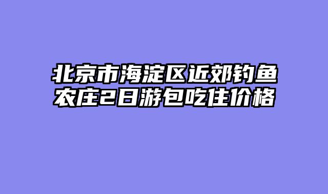 北京市海淀区近郊钓鱼农庄2日游包吃住价格