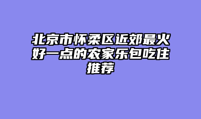 北京市怀柔区近郊最火好一点的农家乐包吃住推荐