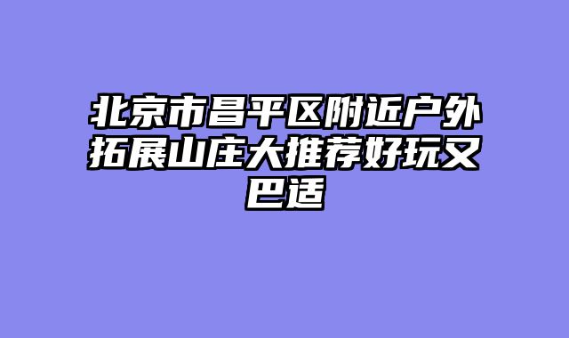 北京市昌平区附近户外拓展山庄大推荐好玩又巴适