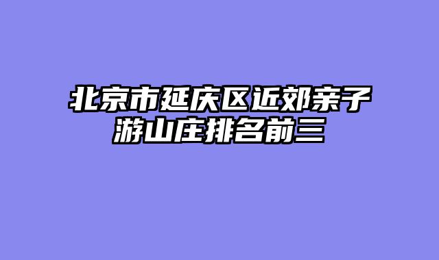 北京市延庆区近郊亲子游山庄排名前三