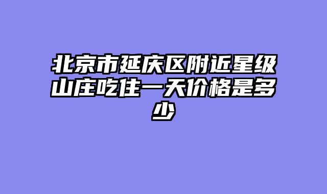 北京市延庆区附近星级山庄吃住一天价格是多少