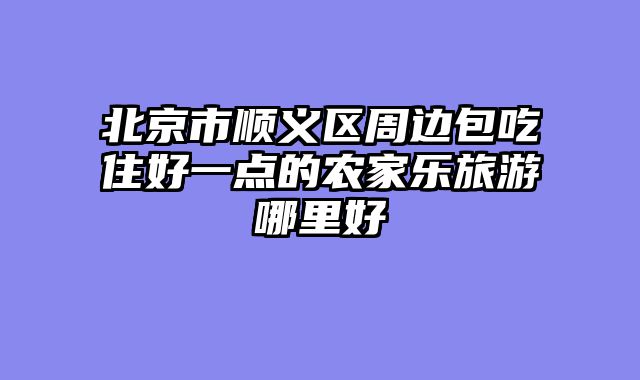 北京市顺义区周边包吃住好一点的农家乐旅游哪里好