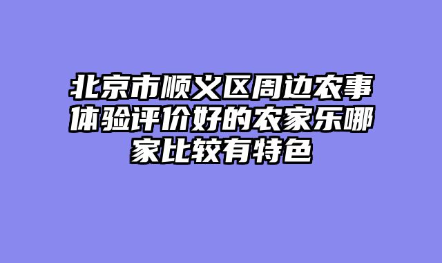 北京市顺义区周边农事体验评价好的农家乐哪家比较有特色