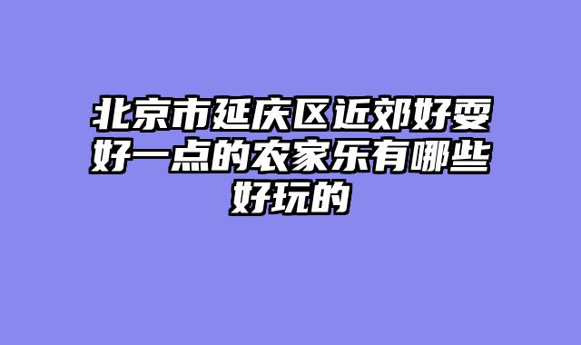 北京市延庆区近郊好耍好一点的农家乐有哪些好玩的