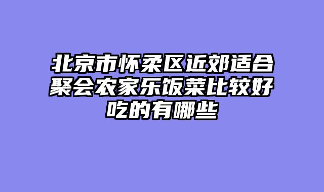 北京市怀柔区近郊适合聚会农家乐饭菜比较好吃的有哪些