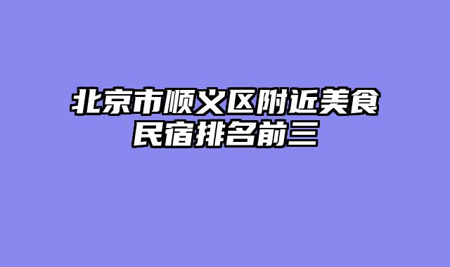 北京市顺义区附近美食民宿排名前三