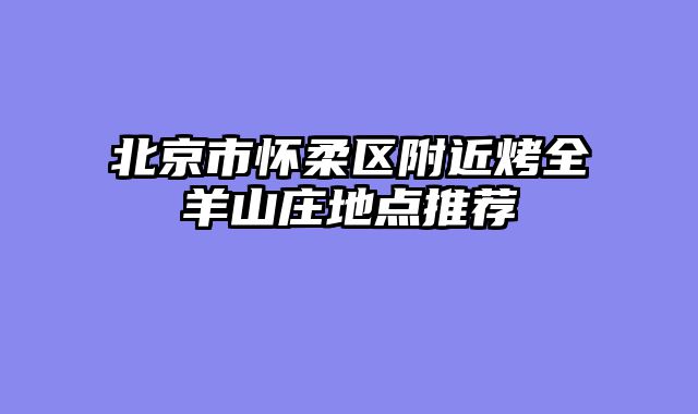 北京市怀柔区附近烤全羊山庄地点推荐