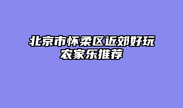 北京市怀柔区近郊好玩农家乐推荐