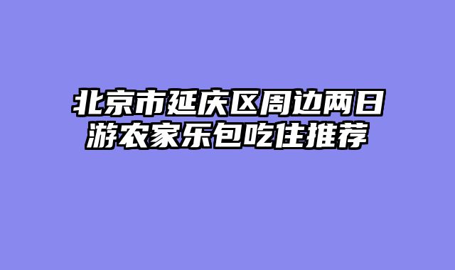 北京市延庆区周边两日游农家乐包吃住推荐