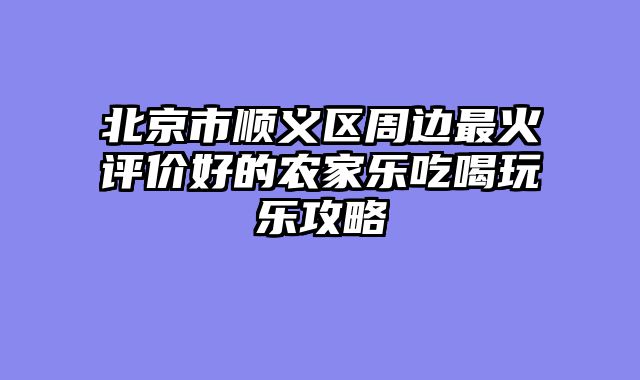 北京市顺义区周边最火评价好的农家乐吃喝玩乐攻略