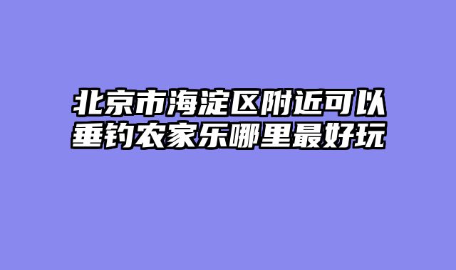 北京市海淀区附近可以垂钓农家乐哪里最好玩