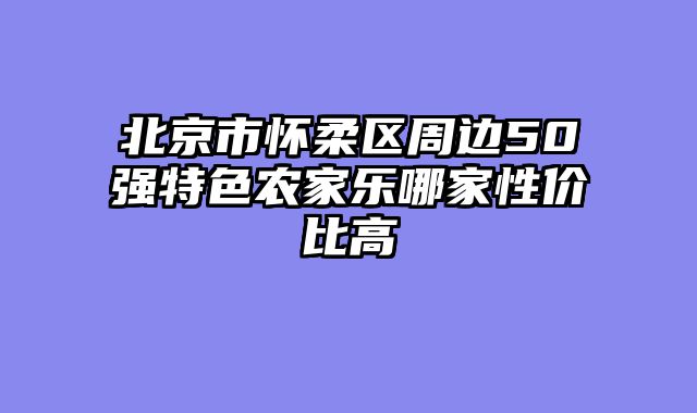 北京市怀柔区周边50强特色农家乐哪家性价比高