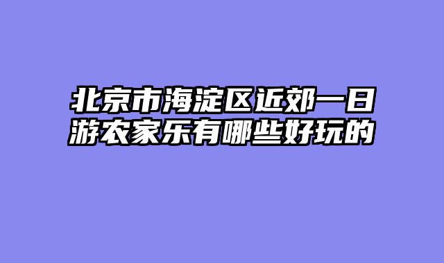 北京市海淀区近郊一日游农家乐有哪些好玩的