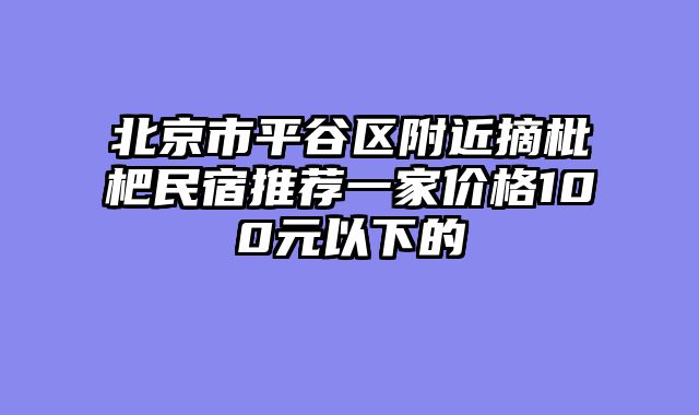 北京市平谷区附近摘枇杷民宿推荐一家价格100元以下的
