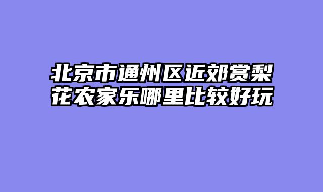 北京市通州区近郊赏梨花农家乐哪里比较好玩